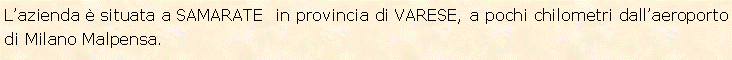 Casella di testo: L�azienda � situata a SAMARATE  in provincia di VARESE, a pochi chilometri dall�aeroporto di Milano Malpensa. 